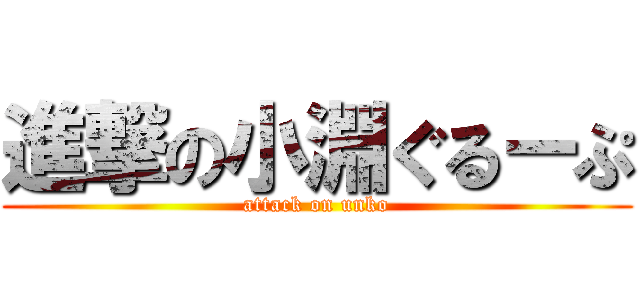 進撃の小淵ぐるーぷ (attack on unko)