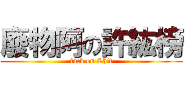 廢物阿の許紘榜 ( fuck on Shit )