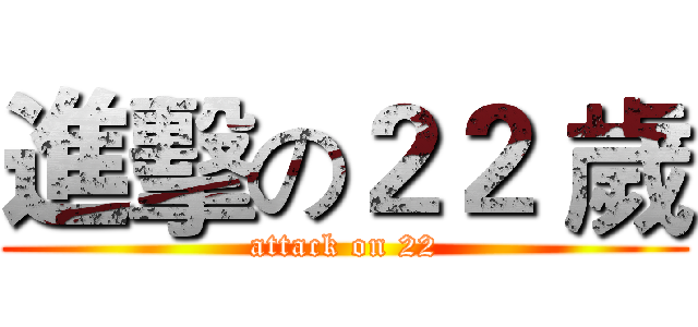 進擊の２２ 歲 (attack on 22)