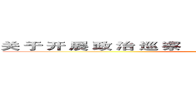 关 于 开 展 政 治 巡 察              应 把 握 的 几 个 问 题 (attack on titan)