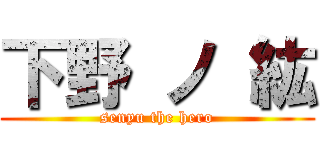 下野 ノ 紘 (senyu the hero)