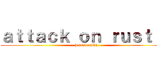 ａｔｔａｃｋ ｏｎ ｒｕｓｔｌｅ (howdareutbh)