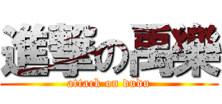 進撃の禹樂 (attack on dudu)