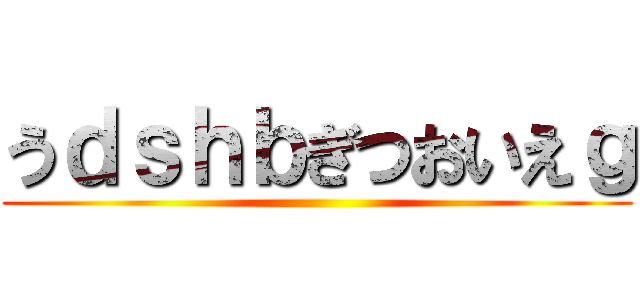 うｄｓｈｂぎつおいえｇ ()