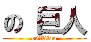 の 巨人 (on　titan)