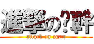 進撃の吖幹 (attack on agan)