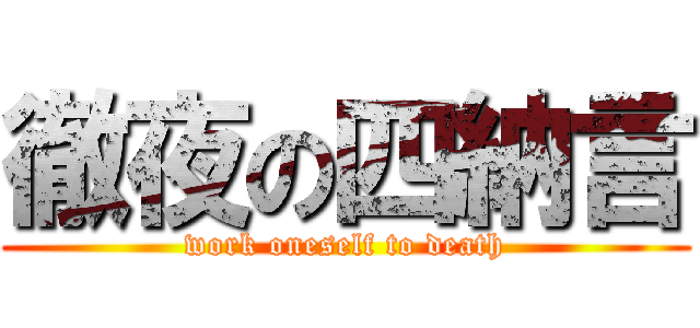 徹夜の四納言 (work oneself to death)