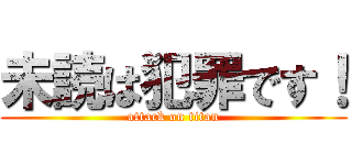 未読は犯罪です！ (attack on titan)