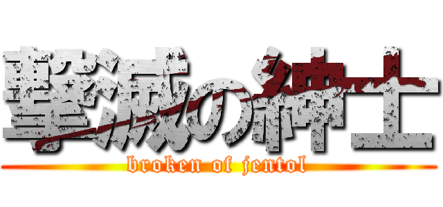 撃滅の紳士 (broken of jentol)