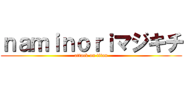 ｎａｍｉｎｏｒｉマジキチ (attack on titan)