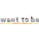 ｗａｎｔ ｔｏ ｂｅ (want to be)