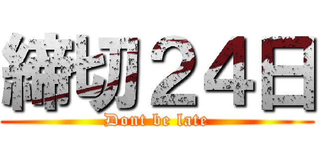 締切２４日 (Dont be late)