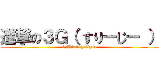 進撃の３Ｇ（ すりーじー ） (※　This is gakkyuu)