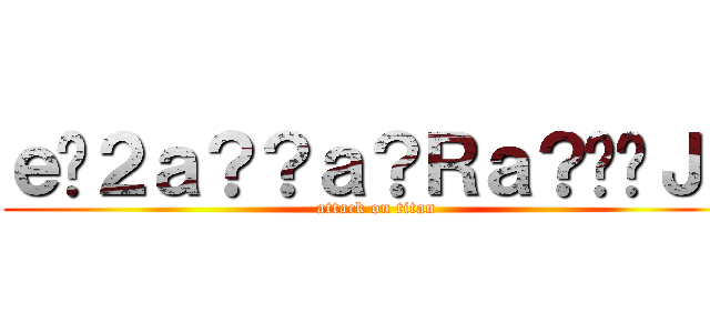 ｅ�２ａ？？ａ？Ｒａ？��ＪＪ (attack on titan)