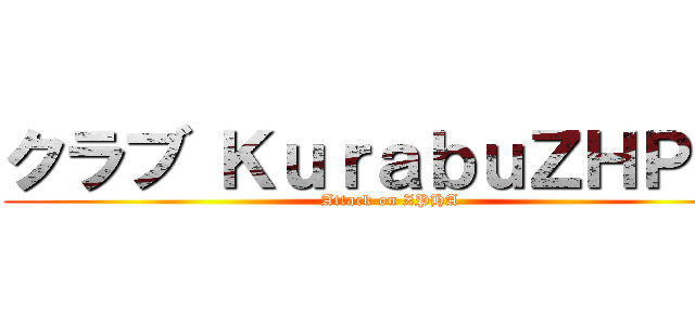 クラブ ＫｕｒａｂｕＺＨＰＡ  (Attack on ZPHA)