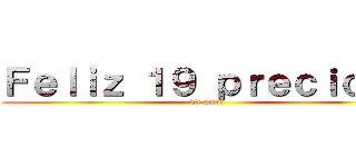 Ｆｅｌｉｚ １９ ｐｒｅｃｉｏｓａ (Te amo🥰 )