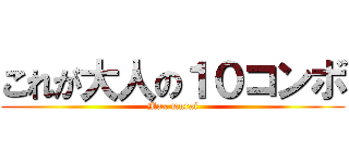 これが大人の１０コンボ (Max murai)