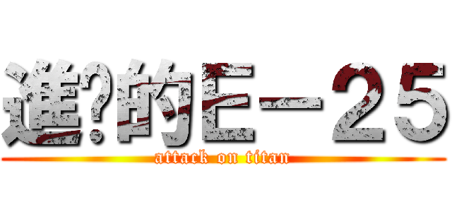 進擊的Ｅ－２５ (attack on titan)