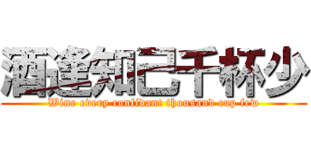 酒逢知己千杯少 (Wine every confidant thousand cup few)