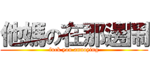 他媽の在那邊鬧 (fuck you annoying)