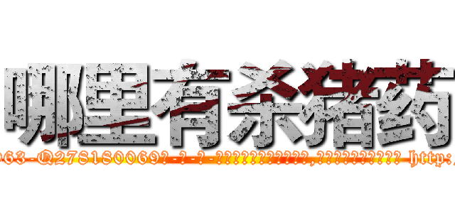哪里有杀猪药 (哪里有杀猪药【电-186x2687x6963-Q278180069元-吉-药-业】我们做的是长期生意,靠的是老客户长期支持 http://sngk.net/OZvslP
)
