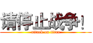 请停止战争！ (attack on titan)