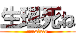 生理死ね (turainen)