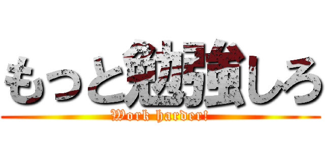 もっと勉強しろ (Work harder!)