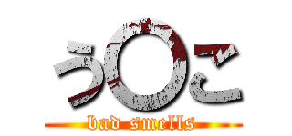 う〇こ (bad smells)