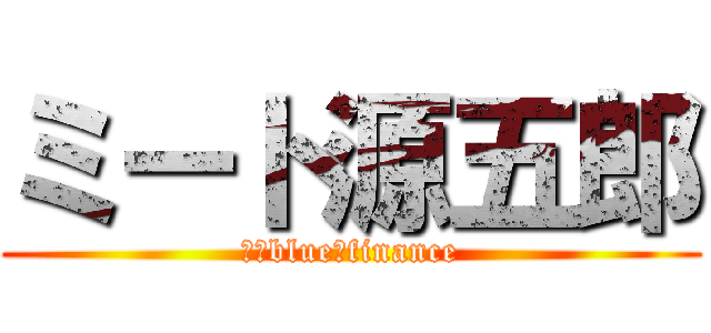 ミート源五郎 (　　blue　finance)
