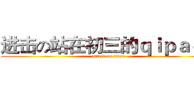 进击の站在初三的ｑｉｐａｏｘ (attack on titan)