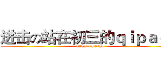 进击の站在初三的ｑｉｐａｏｘ (attack on titan)