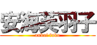 安海芙羽子 (ankai fuko)