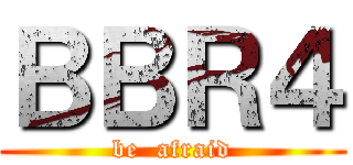 ＢＢＲ４ (be  afraid)