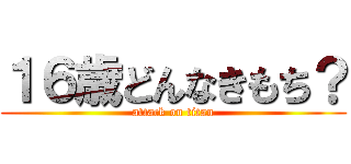 １６歳どんなきもち？ (attack on titan)