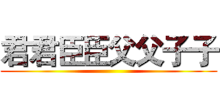 君君臣臣父父子子 ()