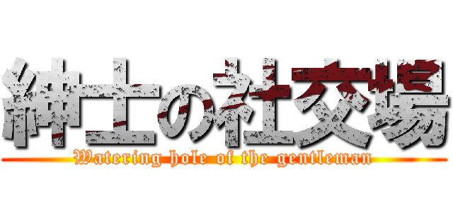 紳士の社交場 (Watering hole of the gentleman)