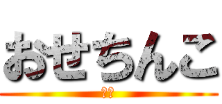 おせちんこ (参戦)