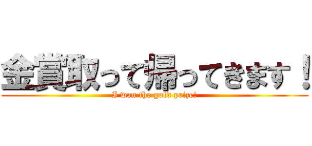 金賞取って帰ってきます！ (I won the gold prize!)