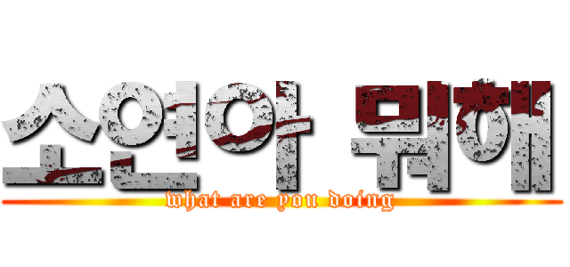 소연아 뭐해 (what are you doing)