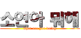 소연아 뭐해 (what are you doing)