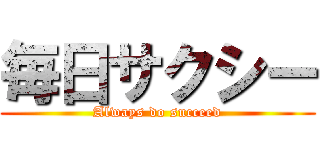 毎日サクシー (Always do succeed)