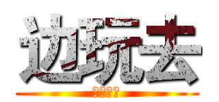 边玩去 (。。。。)