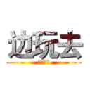 边玩去 (。。。。)