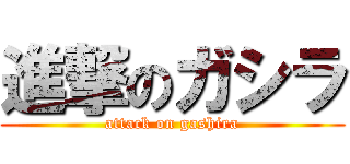 進撃のガシラ (attack on gashira)