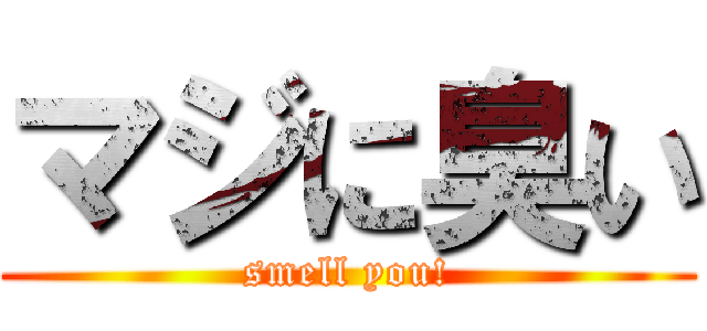マジに臭い (smell you!)