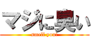 マジに臭い (smell you!)