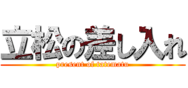 立松の差し入れ (present of tatematu)