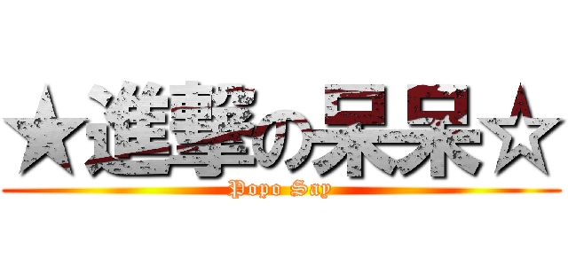 ★進撃の呆呆☆ (Popo Say)