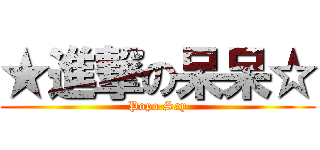 ★進撃の呆呆☆ (Popo Say)